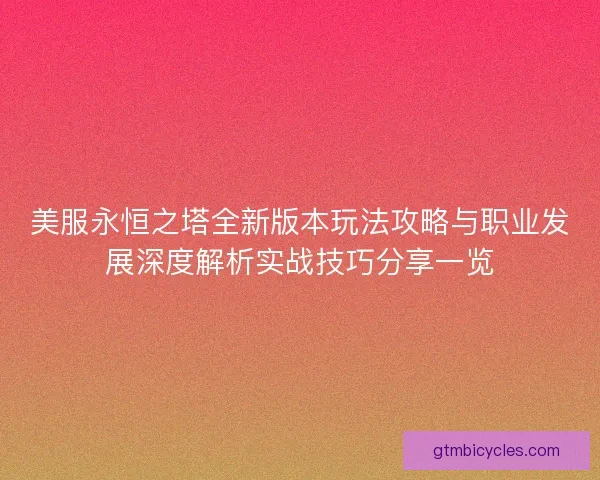 美服永恒之塔全新版本玩法攻略与职业发展深度解析实战技巧分享一览